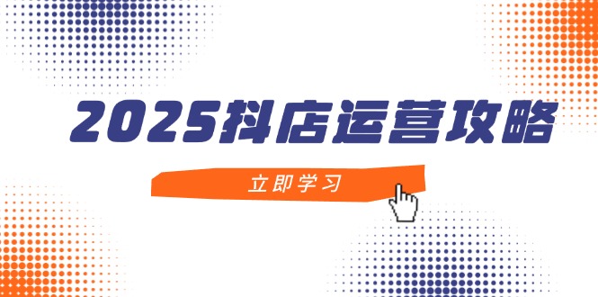 2025抖店运营攻略,掌握抖店技巧,打造月销百万,新手入门到精通_天恒副业网