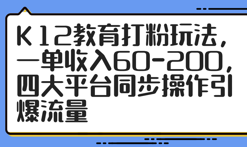 (14641期)K12教育打粉玩法,一单收入60-200,四大平台同步操作引爆流量_天恒副业网