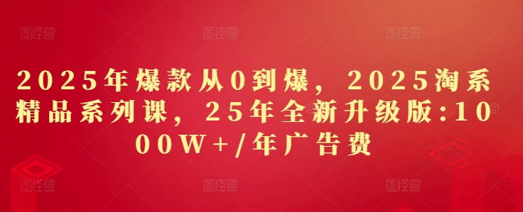 2025年爆款从0到爆,2025淘系精品系列课,25年全新升级版:1000W+1年广告费_天恒副业网