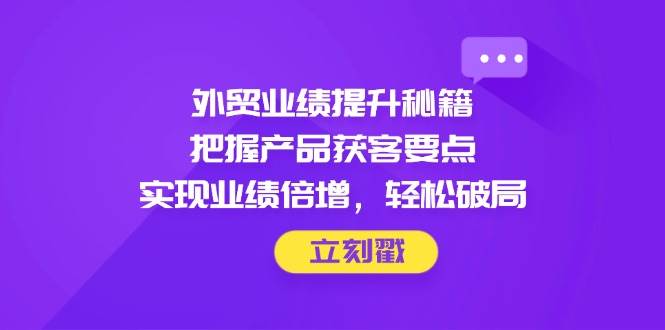 外贸业绩提升秘籍，把握产品获客要点，实现业绩倍增，轻松破局_天恒副业网