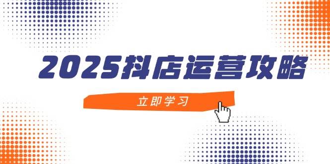 2025抖店运营攻略，掌握抖店技巧，打造月销百万，新手入门到精通_天恒副业网
