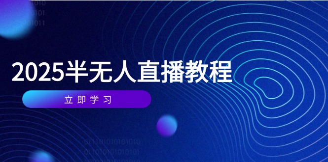 半无人直播课(2025/4月) 基础到实操全覆盖,选品/剪辑/直播搭建与话术训练_天恒副业网