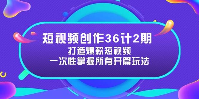 短视频创作36计2期：打造爆款短视频所需的各类开篇技巧，提升视频吸引力_天恒副业网