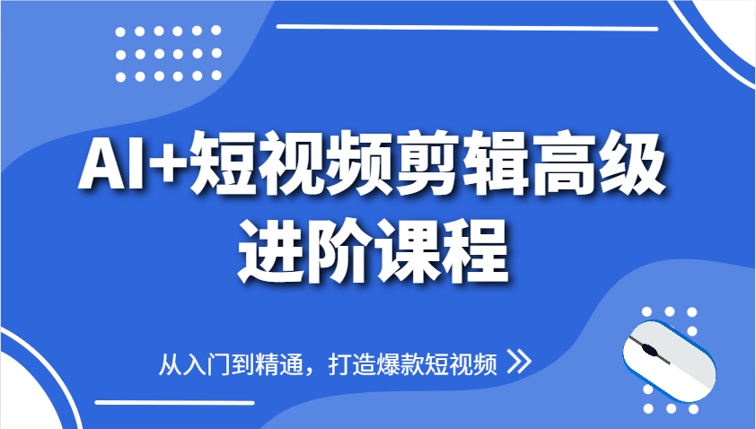 AI+短视频剪辑高级进阶课程，从入门到精通，打造爆款短视频_天恒副业网