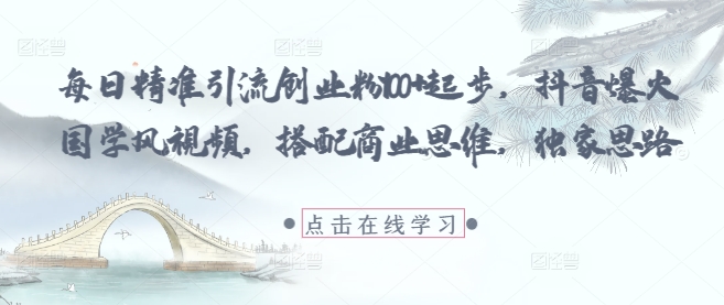 每日精准引流创业粉100+起步,抖音爆火国学风视频,搭配商业思维,独家思路_天恒副业网