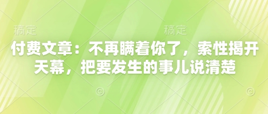 付费文章:不再瞒着你了,索性揭开天幕,把要发生的事儿说清楚_天恒副业网