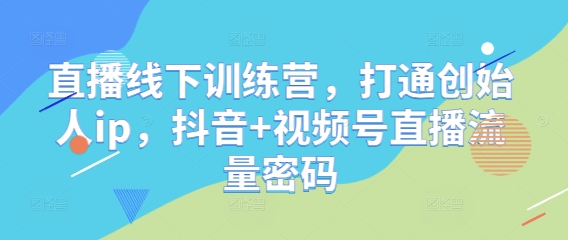 直播线下训练营,打通创始人ip,抖音+视频号直播流量密码_天恒副业网