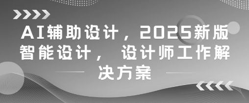 AI辅助设计，2025新版智能设计，设计师工作解决方案_天恒副业网