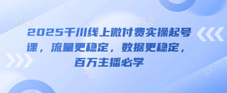 2025千川线上微付费实操起号课，流量更稳定，数据更稳定，百万主播必学_天恒副业网