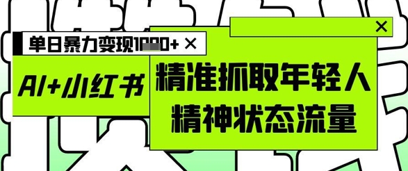 AI+小红书图文,精准抓取年轻人精神状态流量,单日暴力变现多张_天恒副业网
