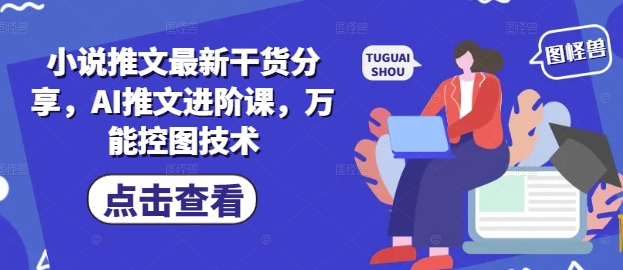 小说推文最新干货分享,AI推文进阶课,万能控图技术_天恒副业网