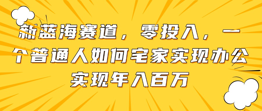 (14700期)新蓝海赛道,零投入,一个普通人如何宅家办公实现年入百万_天恒副业网