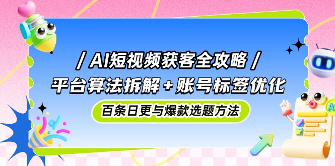 （14706期）AI短视频获客全攻略：平台算法拆解+账号标签优化，百条日更与爆款选题方法_天恒副业网