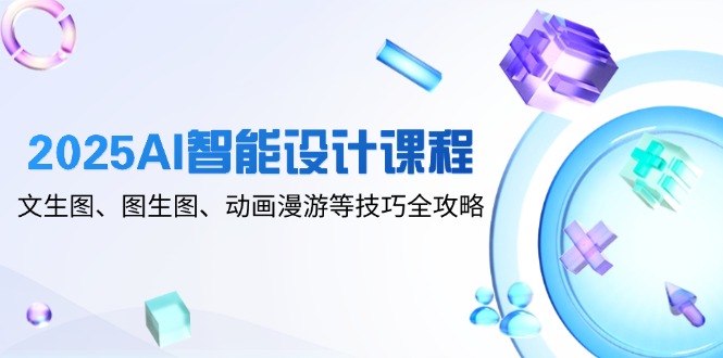 (14720期)2025AI智能设计课程,文生图、图生图、动画漫游等技巧全攻略_天恒副业网