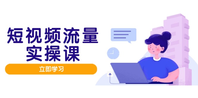 (14727期)短视频流量实战班,人设打造内容优化,矩阵投放管控有序,助力流量变现路_天恒副业网