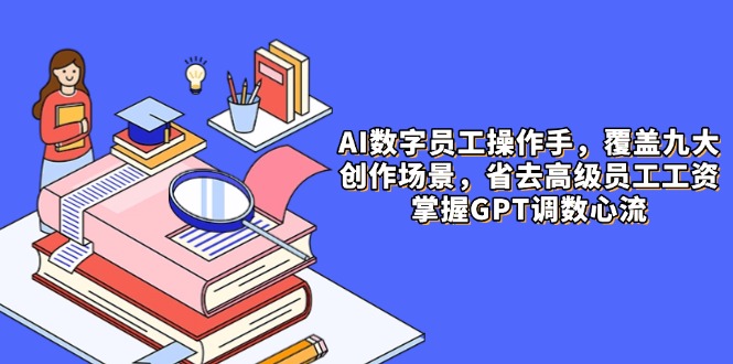 (14740期)AI数字员工操作手,9大场景内容创作,省去高级员工工资,掌握GPT调数心流_天恒副业网