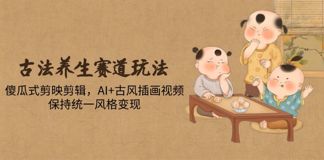 （14765期）古法养生赛道玩法，傻瓜式剪映剪辑，AI+古风插画视频，保持统一风格变现_天恒副业网