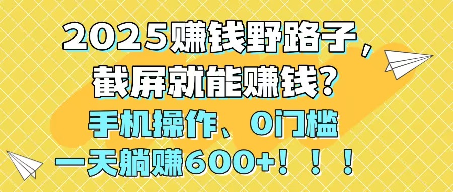（14771期）2025赚钱野路子，截屏就能赚钱？手机操作0门槛，一天躺赚600+！！！_天恒副业网