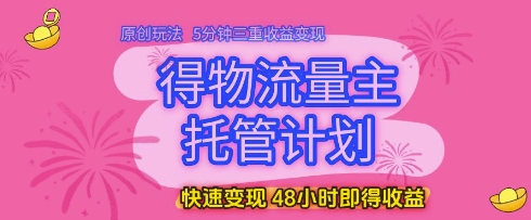 得物流量主托管计划,原创玩法,5分钟三重收益变现,快速变现,48小时即得收益_天恒副业网