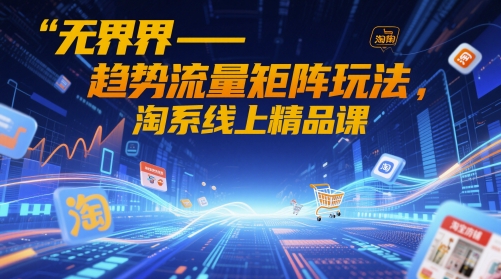 无界-趋势流量矩阵玩法，淘系线上精品课_天恒副业网