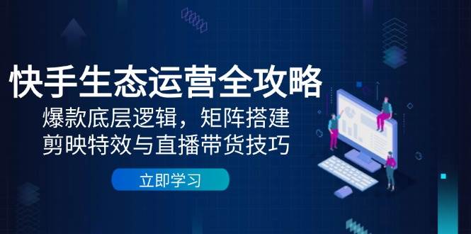 快手生态运营全攻略：爆款底层逻辑，矩阵搭建，剪映特效与直播带货技巧_天恒副业网
