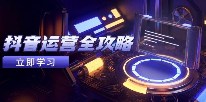 抖音运营全攻略，账号包装养号技巧，情感增粉视频搬运，实现快速变现_天恒副业网