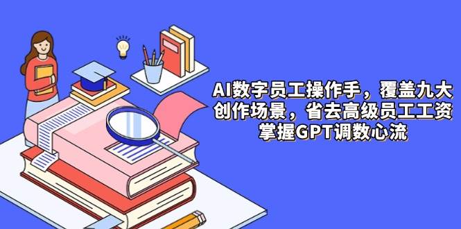AI数字员工操作手，9大场景内容创作，省去高级员工工资，掌握GPT调数心流_天恒副业网