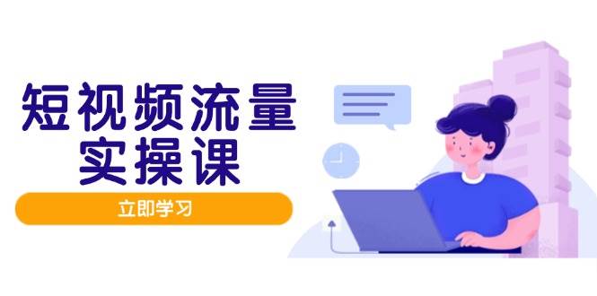 短视频流量实战班,人设打造内容优化,矩阵投放管控有序,助力流量变现路_天恒副业网