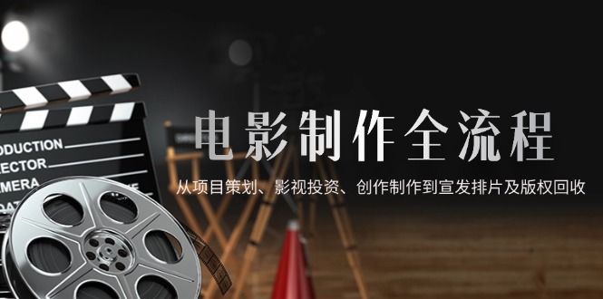 电影制作全流程，从项目策划、影视投资、创作制作到宣发排片及版权回收_天恒副业网