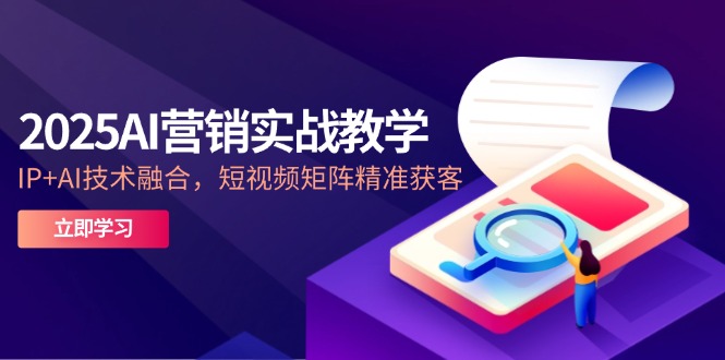 2025AI营销实战教学-5月,IP+AI技术融合,短视频矩阵精准获客_天恒副业网