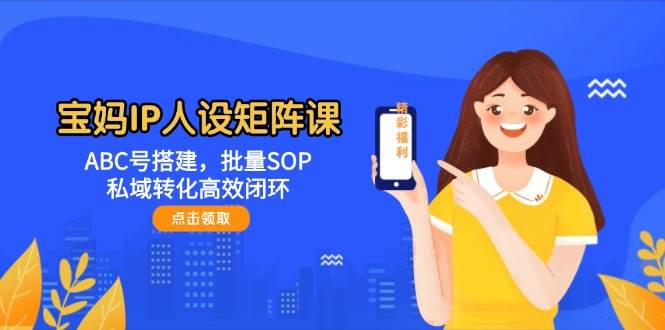 宝妈IP人设矩阵课:ABC号搭建,批量SOP,私域转化高效闭环_天恒副业网