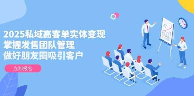 2025私域高客单实体变现，掌握发售团队管理，做好朋友圈吸引客户_天恒副业网