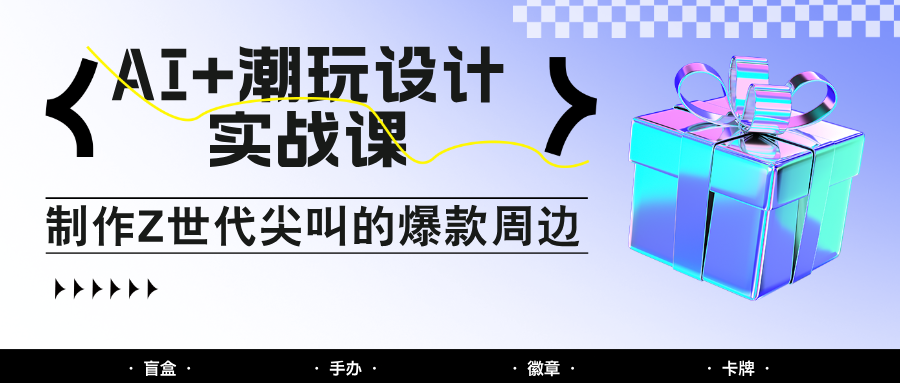 AI+潮玩设计实战课：手把手教你制作Z世代尖叫的爆款周边，自媒体人必学印钞术！_天恒副业网