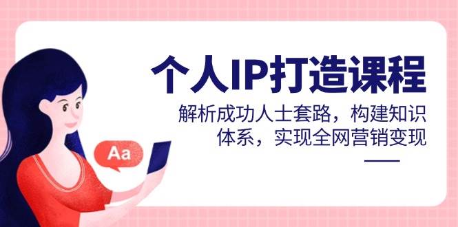 个人IP打造课程,解析成功人士套路,构建知识体系,实现全网营销变现_天恒副业网