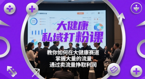 大健康私域打粉课，​教你如何在大健康赛道，掌握大量的流量，通过卖流量挣取利润_天恒副业网