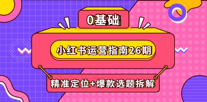 （14795期）小红书运营指南26期：精准定位+爆款选题拆解,DeepSeek辅助创作与电商变现_天恒副业网