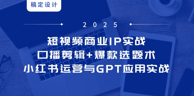 (14793期)短视频商业IP实战6期:口播剪辑+爆款选题术,小红书运营与GPT应用实战_天恒副业网
