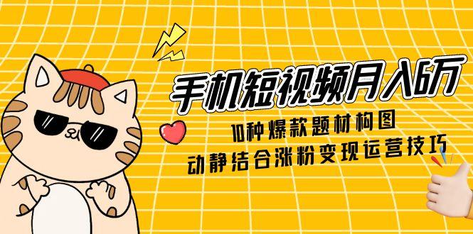(14791期)手机短视频月入6万,10种爆款题材构图,动静结合涨粉变现运营技巧_天恒副业网