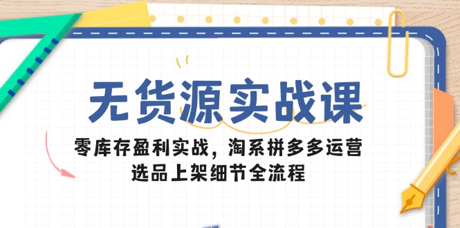 (14831期)无货源实战课:零库存盈利实战,淘系拼多多运营,选品上架细节全流程_天恒副业网