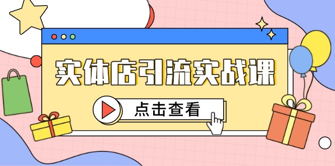 (14828期)实体店引流实战课,短视频认知+抖加投放,精准对标百客进店_天恒副业网