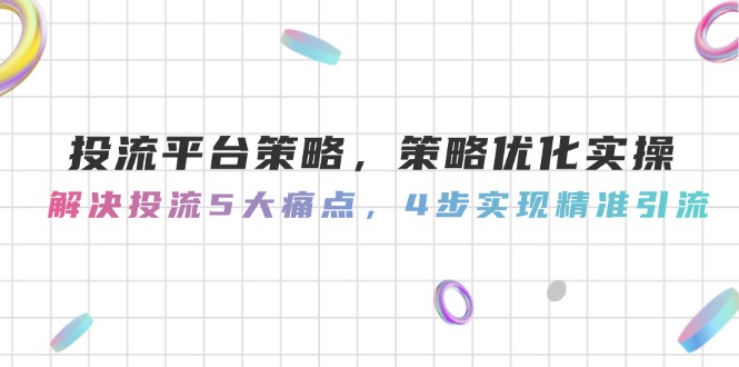 投流平台策略,策略优化实操,解决投流5大痛点,4步实现精准引流_天恒副业网