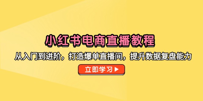 小红书电商直播教程,从入门到进阶,打造爆单直播间,提升数据复盘能力_天恒副业网