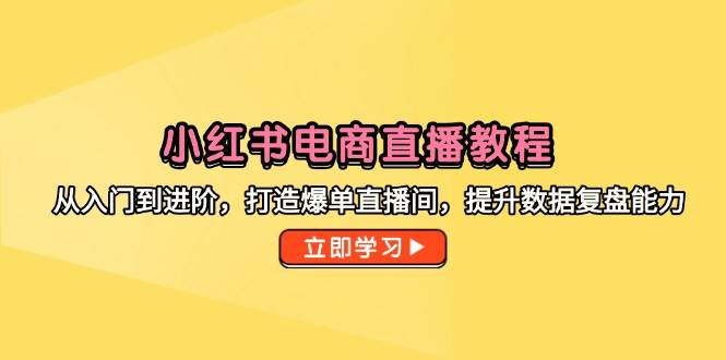 小红书电商直播教程,从入门到进阶,打造爆单直播间,提升数据复盘能力_天恒副业网