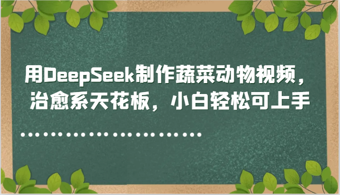 用DeepSeek制作蔬菜动物视频,治愈系天花板,小白轻松可上手_天恒副业网