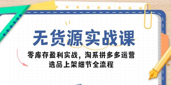无货源实战课：零库存盈利实战，淘系拼多多运营，选品上架细节全流程_天恒副业网