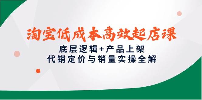 淘宝低成本高效起店课,底层逻辑+产品上架,代销定价与销量实操全解_天恒副业网