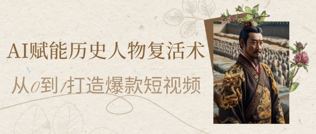 AI赋能历史人物复活术：从0到1打造爆款短视频，7天涨粉10W，小白也能月入过1W_天恒副业网