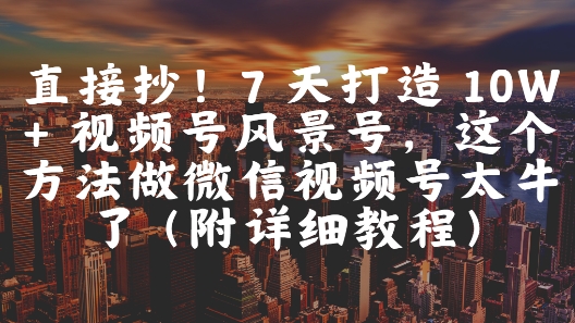 直接抄!7天打造10W+视频号风景号,这个方法做微信视频号太牛了(附详细教程)_天恒副业网