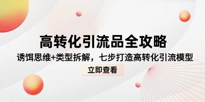 (14849期)高转化引流品全攻略,诱饵思维+类型拆解,七步打造高转化引流模型_天恒副业网