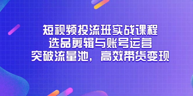 （14868期）短视频投流班实战课程，选品剪辑与账号运营，突破流量池，高效带货变现_天恒副业网